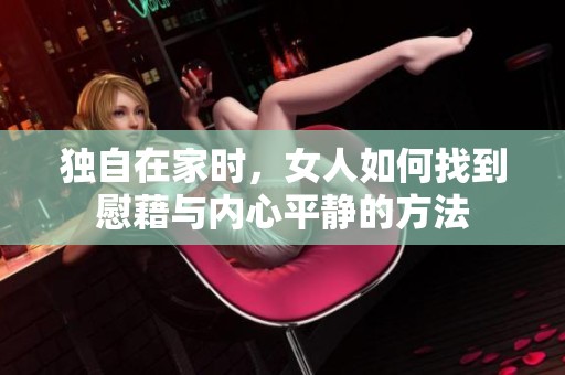 独自在家时，女人如何找到慰藉与内心平静的方法