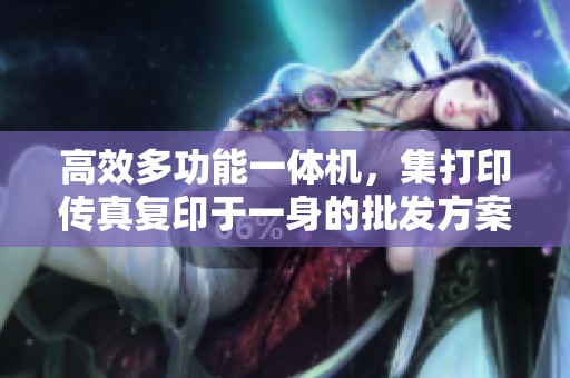 高效多功能一体机，集打印传真复印于一身的批发方案