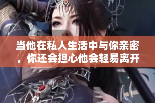 当他在私人生活中与你亲密，你还会担心他会轻易离开吗