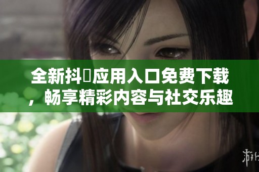 全新抖抈应用入口免费下载，畅享精彩内容与社交乐趣