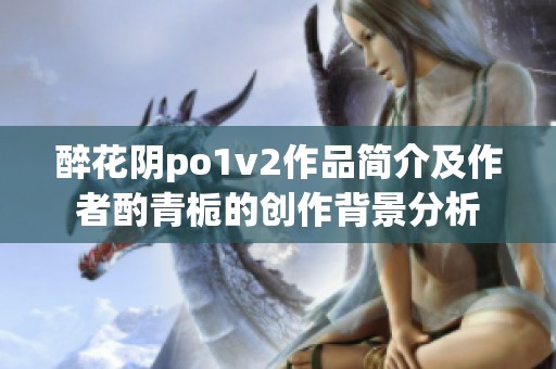 醉花阴po1v2作品简介及作者酌青栀的创作背景分析