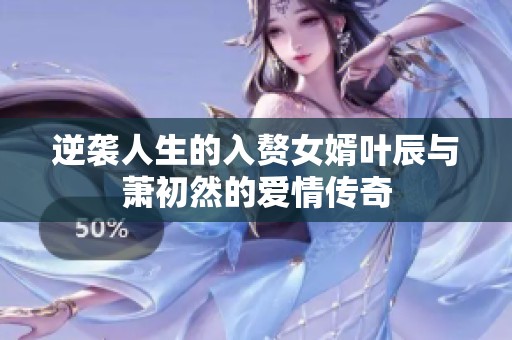 逆袭人生的入赘女婿叶辰与萧初然的爱情传奇