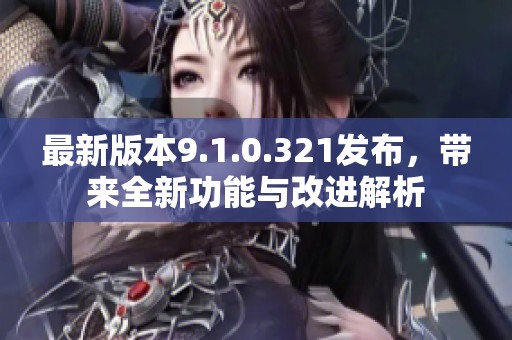 最新版本9.1.0.321发布，带来全新功能与改进解析
