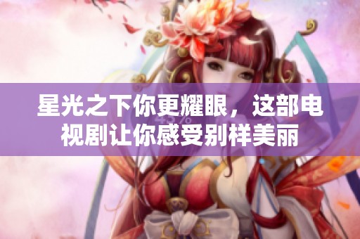 星光之下你更耀眼，这部电视剧让你感受别样美丽
