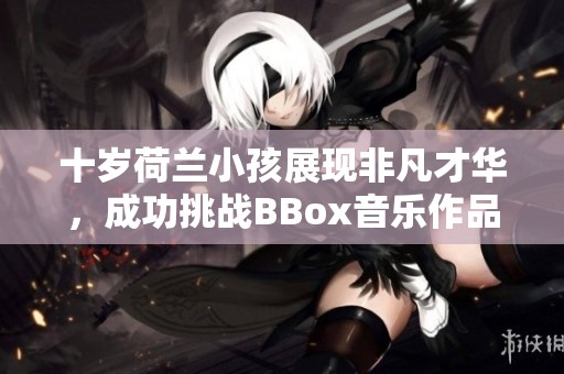 十岁荷兰小孩展现非凡才华，成功挑战BBox音乐作品