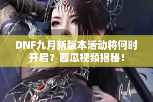 DNF九月新版本活动将何时开启？西瓜视频揭秘！