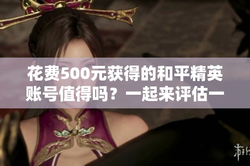 花费500元获得的和平精英账号值得吗？一起来评估一下！