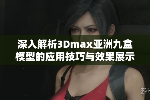 深入解析3Dmax亚洲九盒模型的应用技巧与效果展示