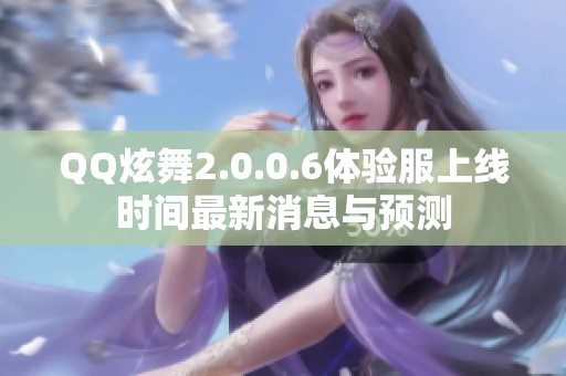 QQ炫舞2.0.0.6体验服上线时间最新消息与预测