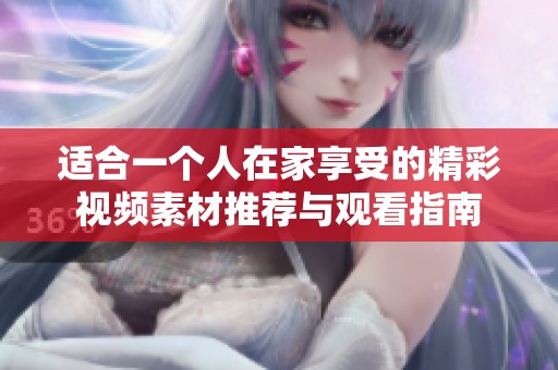 适合一个人在家享受的精彩视频素材推荐与观看指南