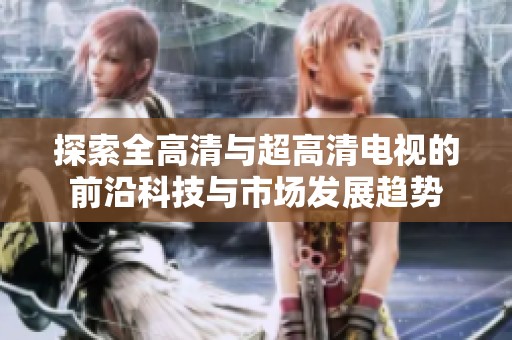 探索全高清与超高清电视的前沿科技与市场发展趋势