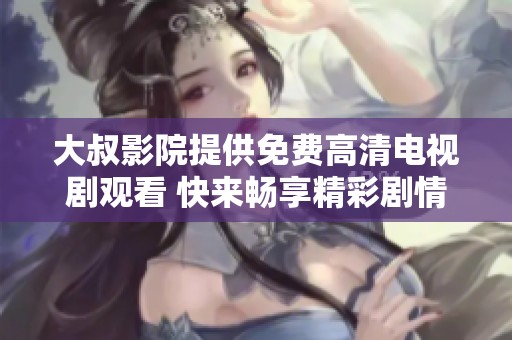 大叔影院提供免费高清电视剧观看 快来畅享精彩剧情吧