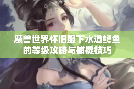 魔兽世界怀旧服下水道鳄鱼的等级攻略与捕捉技巧