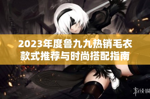 2023年度鲁九九热销毛衣款式推荐与时尚搭配指南