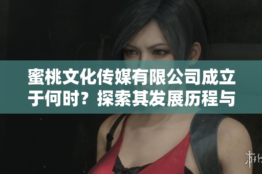 蜜桃文化传媒有限公司成立于何时？探索其发展历程与影响力