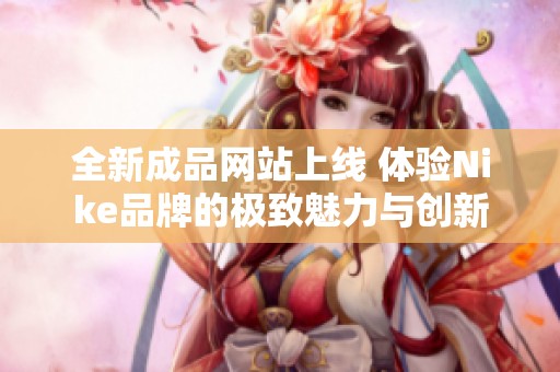 全新成品网站上线 体验Nike品牌的极致魅力与创新