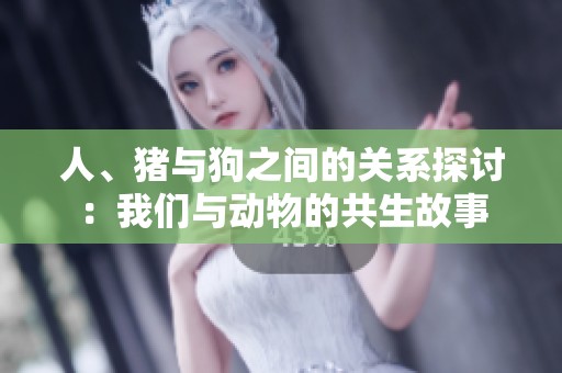人、猪与狗之间的关系探讨：我们与动物的共生故事