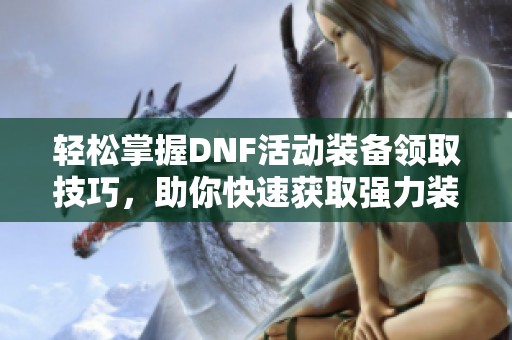 轻松掌握DNF活动装备领取技巧，助你快速获取强力装备