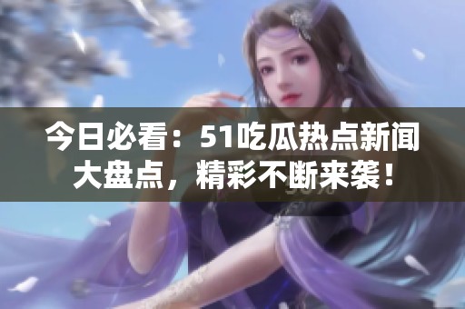 今日必看：51吃瓜热点新闻大盘点，精彩不断来袭！