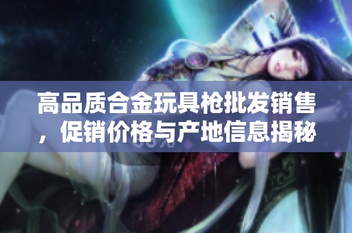 高品质合金玩具枪批发销售，促销价格与产地信息揭秘