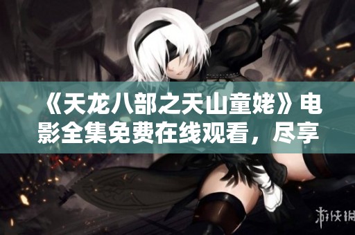 《天龙八部之天山童姥》电影全集免费在线观看，尽享武侠精彩时刻