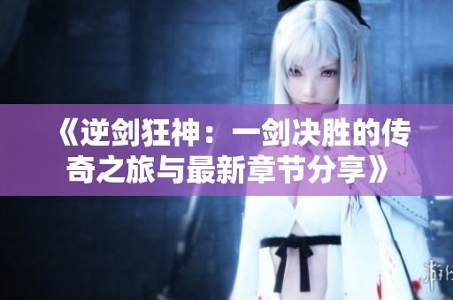 《逆剑狂神：一剑决胜的传奇之旅与最新章节分享》