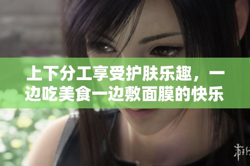 上下分工享受护肤乐趣，一边吃美食一边敷面膜的快乐时光