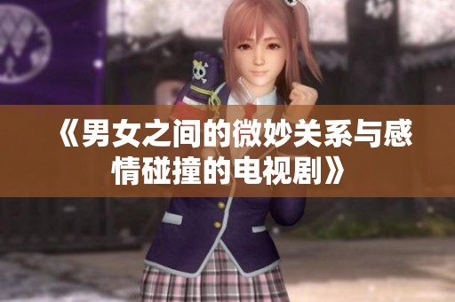 《男女之间的微妙关系与感情碰撞的电视剧》