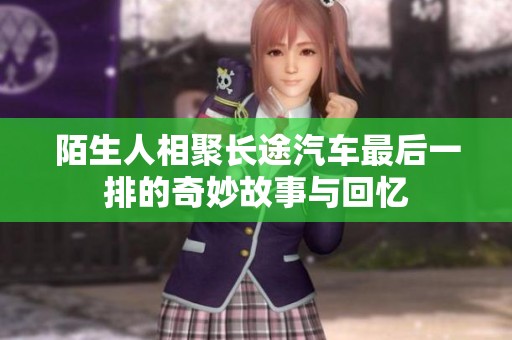 陌生人相聚长途汽车最后一排的奇妙故事与回忆