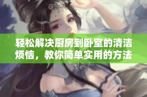 轻松解决厨房到卧室的清洁烦恼，教你简单实用的方法