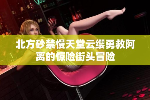 北方砂禁慢天堂云缨勇救阿离的惊险街头冒险