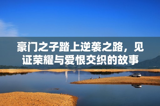 豪门之子踏上逆袭之路，见证荣耀与爱恨交织的故事