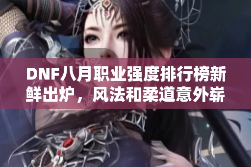 DNF八月职业强度排行榜新鲜出炉，风法和柔道意外崭露头角