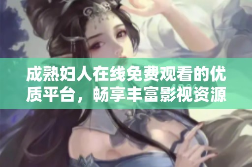 成熟妇人在线免费观看的优质平台，畅享丰富影视资源