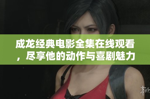 成龙经典电影全集在线观看，尽享他的动作与喜剧魅力