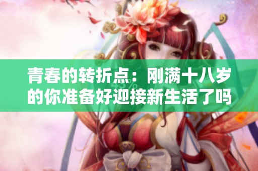 青春的转折点：刚满十八岁的你准备好迎接新生活了吗