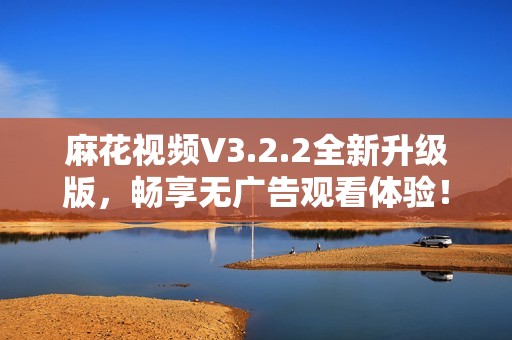 麻花视频V3.2.2全新升级版，畅享无广告观看体验！
