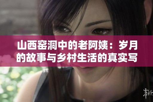 山西窑洞中的老阿姨：岁月的故事与乡村生活的真实写照