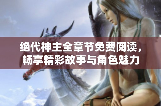 绝代神主全章节免费阅读，畅享精彩故事与角色魅力