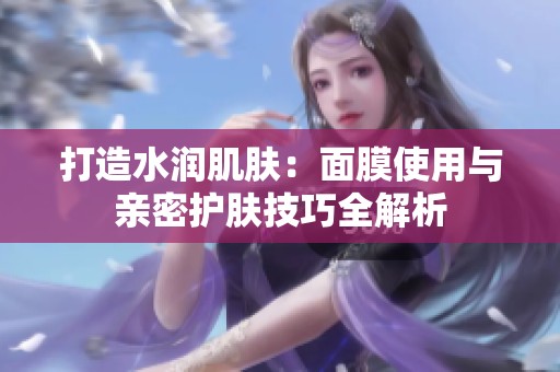 打造水润肌肤：面膜使用与亲密护肤技巧全解析