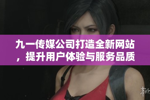 九一传媒公司打造全新网站，提升用户体验与服务品质