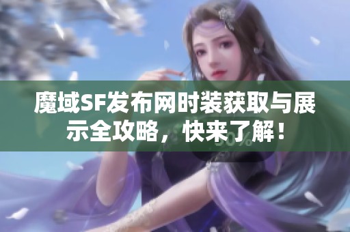 魔域SF发布网时装获取与展示全攻略，快来了解！
