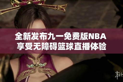 全新发布九一免费版NBA 享受无障碍篮球直播体验