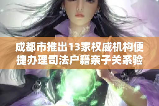 成都市推出13家权威机构便捷办理司法户籍亲子关系验证服务