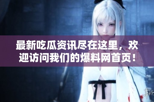 最新吃瓜资讯尽在这里，欢迎访问我们的爆料网首页！