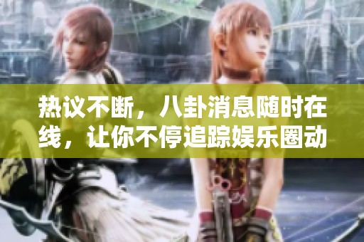热议不断，八卦消息随时在线，让你不停追踪娱乐圈动态