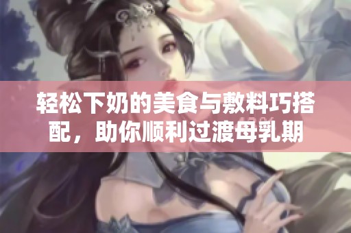 轻松下奶的美食与敷料巧搭配，助你顺利过渡母乳期