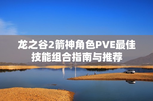 龙之谷2箭神角色PVE最佳技能组合指南与推荐