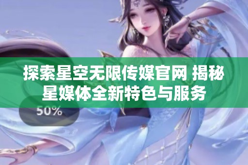 探索星空无限传媒官网 揭秘星媒体全新特色与服务