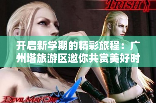 开启新学期的精彩旅程：广州塔旅游区邀你共赏美好时光